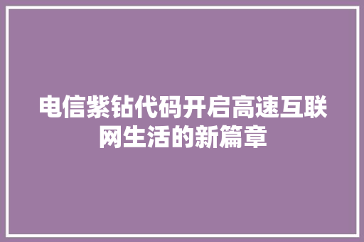 电信紫钻代码开启高速互联网生活的新篇章