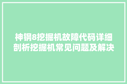 神钢8挖掘机故障代码详细剖析挖掘机常见问题及解决方法