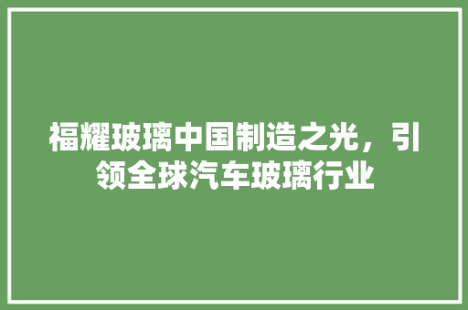 福耀玻璃中国制造之光，引领全球汽车玻璃行业