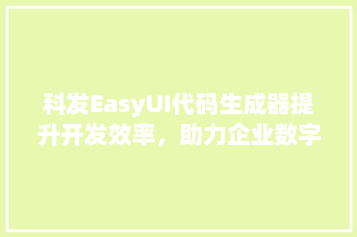 科发EasyUI代码生成器提升开发效率，助力企业数字化转型