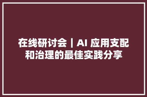 在线研讨会｜AI 应用支配和治理的最佳实践分享