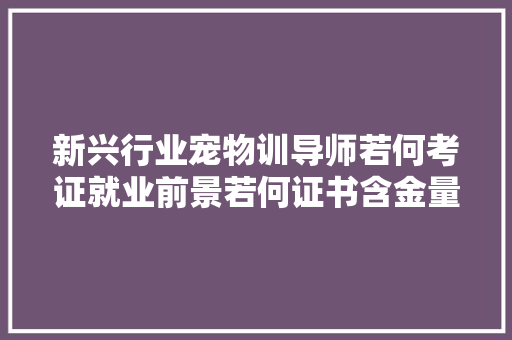 新兴行业宠物训导师若何考证就业前景若何证书含金量高吗