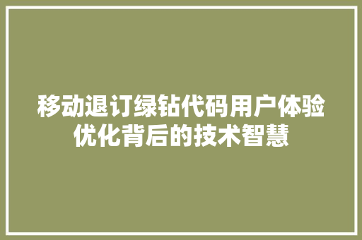 移动退订绿钻代码用户体验优化背后的技术智慧