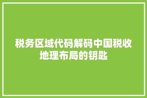 税务区域代码解码中国税收地理布局的钥匙