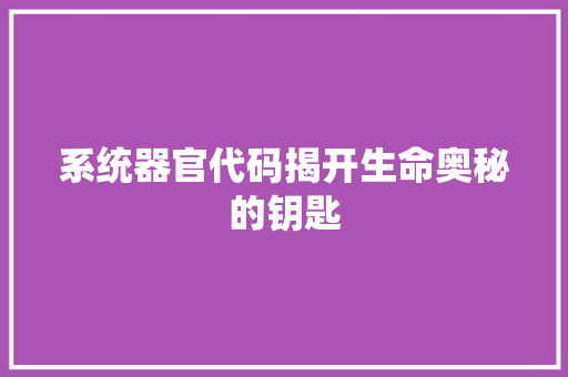 系统器官代码揭开生命奥秘的钥匙