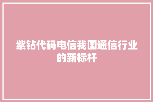 紫钻代码电信我国通信行业的新标杆