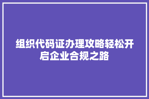 组织代码证办理攻略轻松开启企业合规之路