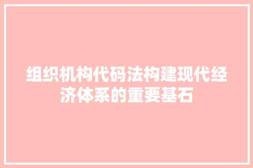 组织机构代码法构建现代经济体系的重要基石