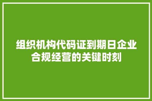 组织机构代码证到期日企业合规经营的关键时刻