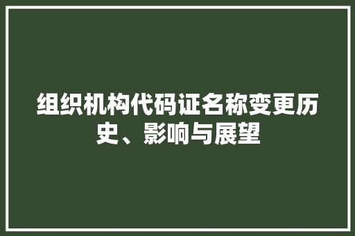 组织机构代码证名称变更历史、影响与展望