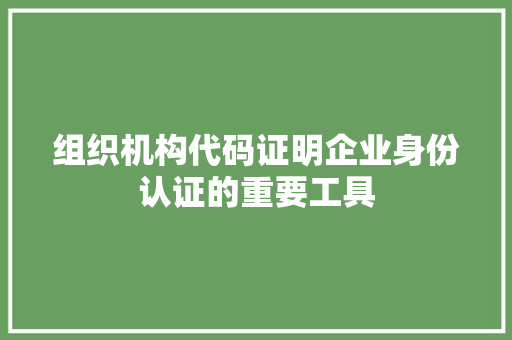 组织机构代码证明企业身份认证的重要工具