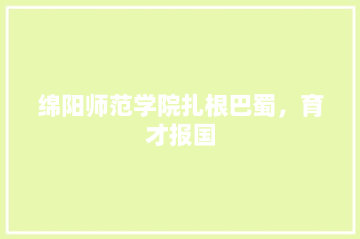 绵阳师范学院扎根巴蜀，育才报国