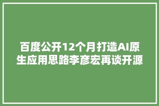 百度公开12个月打造AI原生应用思路李彦宏再谈开源大年夜模型