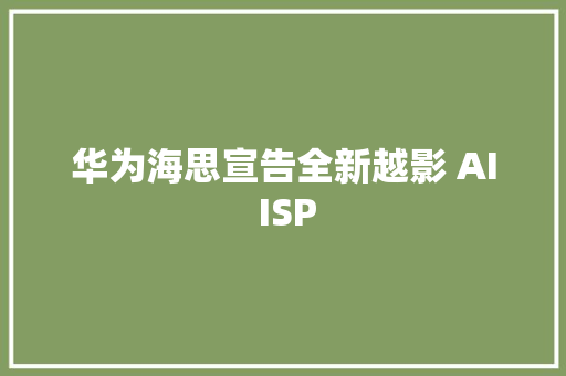 华为海思宣告全新越影 AI ISP