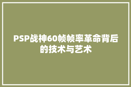 PSP战神60帧帧率革命背后的技术与艺术