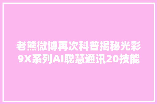 老熊微博再次科普揭秘光彩9X系列AI聪慧通讯20技能