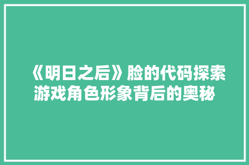 《明日之后》脸的代码探索游戏角色形象背后的奥秘