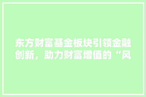 东方财富基金板块引领金融创新，助力财富增值的“风向标”