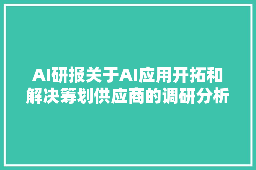 AI研报关于AI应用开拓和解决筹划供应商的调研分析申报