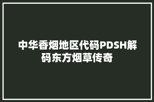 中华香烟地区代码PDSH解码东方烟草传奇