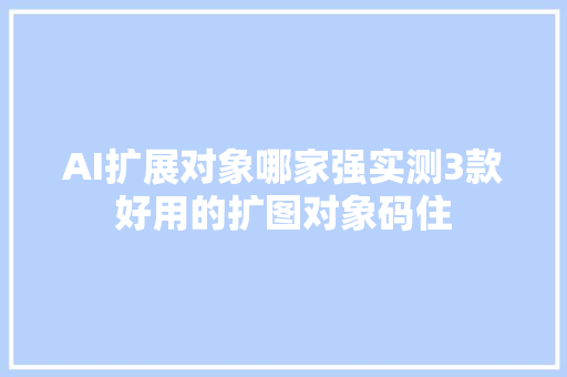 AI扩展对象哪家强实测3款好用的扩图对象码住