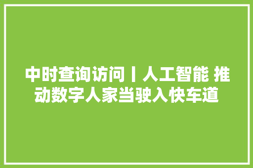 中时查询访问丨人工智能 推动数字人家当驶入快车道