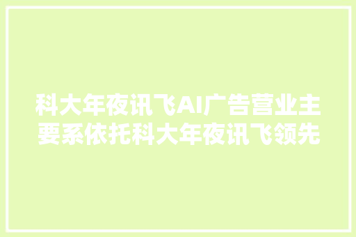 科大年夜讯飞AI广告营业主要系依托科大年夜讯飞领先的人工智能核心技能为品牌主供应智能广告营销做事