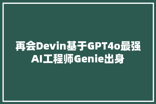 再会Devin基于GPT4o最强AI工程师Genie出身