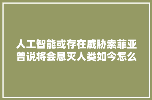 人工智能或存在威胁索菲亚曾说将会息灭人类如今怎么样了