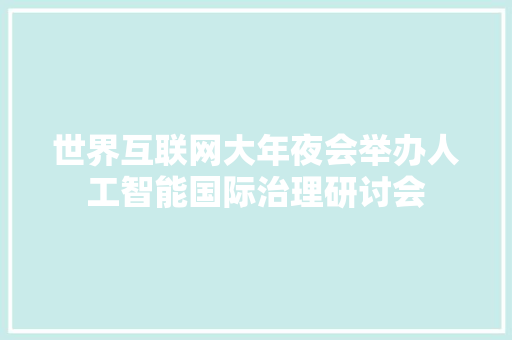 世界互联网大年夜会举办人工智能国际治理研讨会