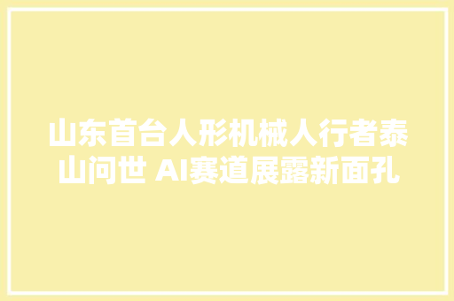 山东首台人形机械人行者泰山问世 AI赛道展露新面孔