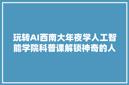 玩转AI西南大年夜学人工智能学院科普课解锁神奇的人工智能