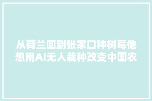 从荷兰回到张家口种树莓他想用AI无人栽种改变中国农业  钛媒体影像在线