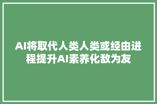 AI将取代人类人类或经由进程提升AI素养化敌为友