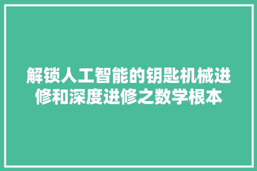 解锁人工智能的钥匙机械进修和深度进修之数学根本