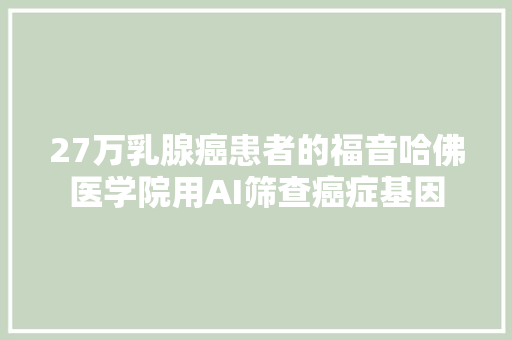 27万乳腺癌患者的福音哈佛医学院用AI筛查癌症基因