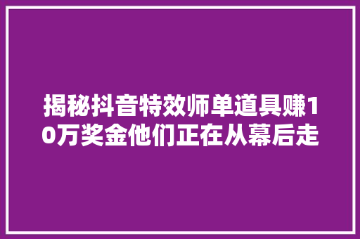 揭秘抖音特效师单道具赚10万奖金他们正在从幕后走到台前