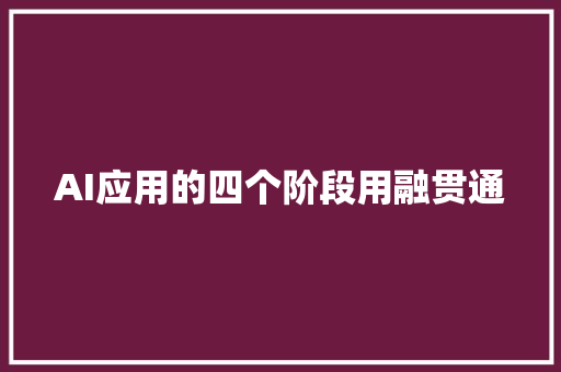 AI应用的四个阶段用融贯通