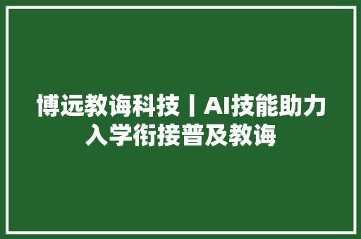 博远教诲科技丨AI技能助力入学衔接普及教诲