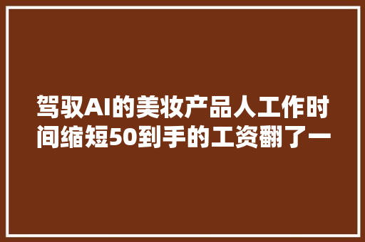 驾驭AI的美妆产品人工作时间缩短50到手的工资翻了一倍