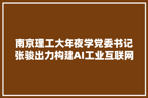 南京理工大年夜学党委书记张骏出力构建AI工业互联网家当生态