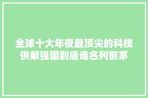 全球十大年夜最顶尖的科技供献强国到底谁名列前茅