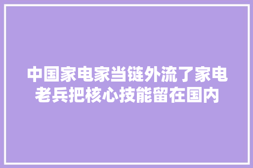 中国家电家当链外流了家电老兵把核心技能留在国内