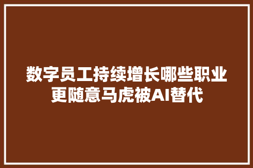 数字员工持续增长哪些职业更随意马虎被AI替代