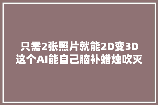 只需2张照片就能2D变3D这个AI能自己脑补蜡烛吹灭过程CVPR 2022