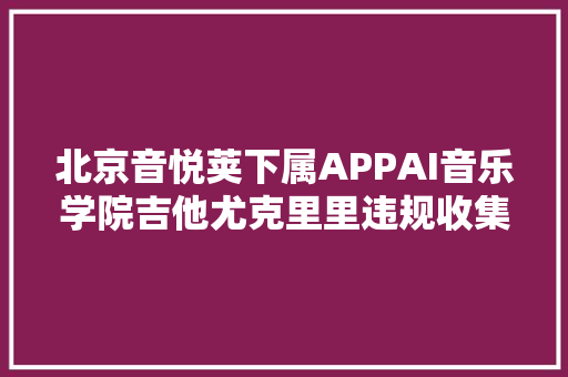 北京音悦荚下属APPAI音乐学院吉他尤克里里违规收集小我信息被工信部传递整改