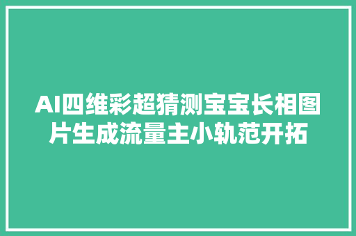 AI四维彩超猜测宝宝长相图片生成流量主小轨范开拓