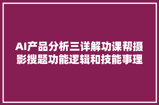 AI产品分析三详解功课帮摄影搜题功能逻辑和技能事理