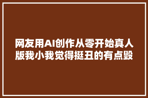 网友用AI创作从零开始真人版我小我觉得挺丑的有点毁动漫