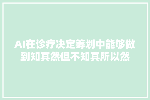 AI在诊疗决定筹划中能够做到知其然但不知其所以然